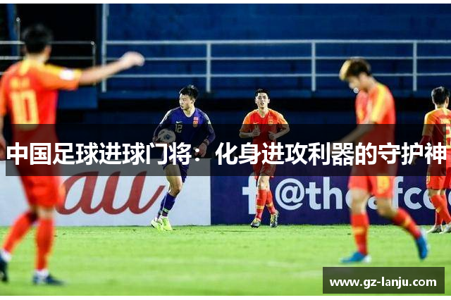 中国足球进球门将：化身进攻利器的守护神